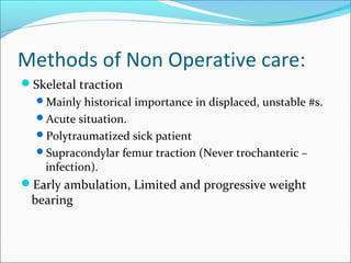 Methods of Non Operative care:
Skeletal traction
Mainly historical importance in displaced, unstable #s.
Acute situation.
Polytraumatized sick patient
Supracondylar femur traction (Never trochanteric –
infection).
Early ambulation, Limited and progressive weight
bearing
 