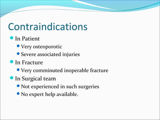 Contraindications
In Patient
Very osteoporotic
Severe associated injuries
In Fracture
Very comminuted inoperable fracture
In Surgical team
Not experienced in such surgeries
No expert help available.
 
