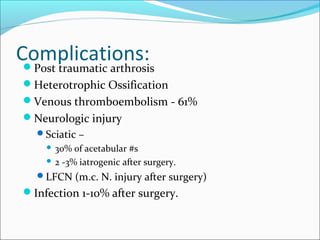 Complications:Post traumatic arthrosis
Heterotrophic Ossification
Venous thromboembolism - 61%
Neurologic injury
Sciatic –
 30% of acetabular #s
 2 -3% iatrogenic after surgery.
LFCN (m.c. N. injury after surgery)
Infection 1-10% after surgery.
 