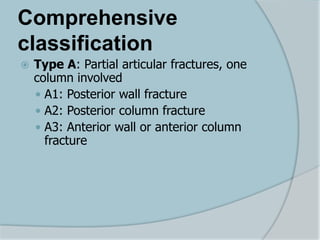 Comprehensive
classification
 Type A: Partial articular fractures, one
column involved
 A1: Posterior wall fracture
 A2: Posterior column fracture
 A3: Anterior wall or anterior column
fracture
 