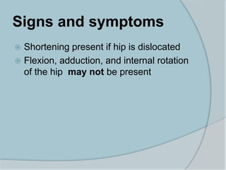 Signs and symptoms
 Shortening present if hip is dislocated
 Flexion, adduction, and internal rotation
of the hip may not be present
 