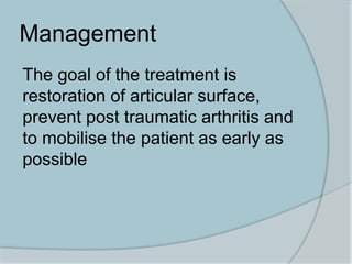 Management
The goal of the treatment is
restoration of articular surface,
prevent post traumatic arthritis and
to mobilise the patient as early as
possible
 