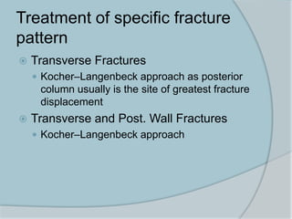 Treatment of specific fracture
pattern
 Transverse Fractures
 Kocher–Langenbeck approach as posterior
column usually is the site of greatest fracture
displacement
 Transverse and Post. Wall Fractures
 Kocher–Langenbeck approach
 