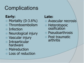 Complications
Early:
 Mortality (0-3.6%)
 Thromboembolism
 Infection
 Neurological injury
 Vascular injury
 Intraarticular
hardware
 Malreduction
 Loss of reduction
Late:
 Avascular necrosis
 Heterotopoic
ossification
 Pseudoarthrosis
 Post traumatic
arthritis
 