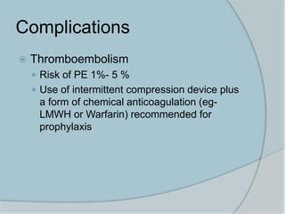 Complications
 Thromboembolism
 Risk of PE 1%- 5 %
 Use of intermittent compression device plus
a form of chemical anticoagulation (eg-
LMWH or Warfarin) recommended for
prophylaxis
 