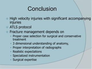 Conclusion
 High velocity injuries with significant accompanying
injuries
 ATLS protocol
 Fracture management depends on
 Proper case selection for surgical and conservative
treatment
 3 dimensional understanding of anatomy,
 Proper interpretation of radiographs
 Realistic expectations
 Specialized instrumentation
 Surgical expertise
 