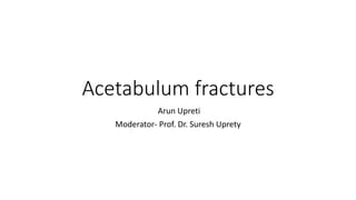 Acetabulum fractures
Arun Upreti
Moderator- Prof. Dr. Suresh Uprety
 