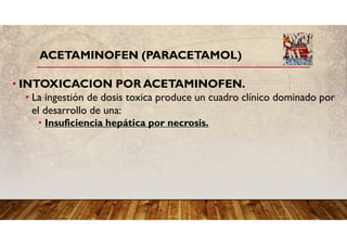 ACETAMINOFEN (PARACETAMOL)
• INTOXICACION POR ACETAMINOFEN.
• La ingestión de dosis toxica produce un cuadro clínico dominado por
el desarrollo de una:
• Insuficiencia hepática por necrosis.
 