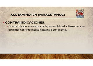 ACETAMINOFEN (PARACETAMOL)
• CONTRAINDICACIONES.
• Contraindicado en sujetos con hipersensibilidad al fármacos y en
pacientes con enfermedad hepática o con anemia.
 