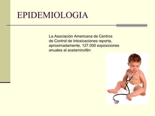 EPIDEMIOLOGIA
La Asociación Americana de Centros
de Control de Intoxicaciones reporta,
aproximadamente, 127.000 exposiciones
anuales al acetaminofén
 