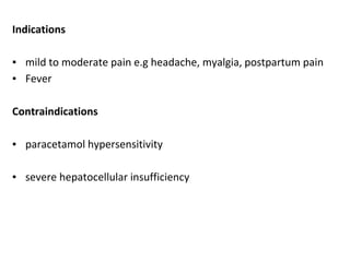 Indications
▪ mild to moderate pain e.g headache, myalgia, postpartum pain
▪ Fever
Contraindications
▪ paracetamol hypersensitivity
▪ severe hepatocellular insufficiency
 