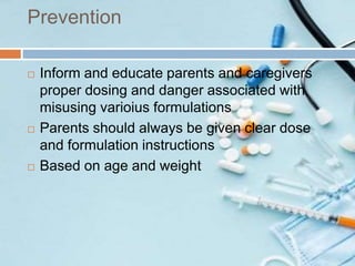 Prevention
 Inform and educate parents and caregivers
proper dosing and danger associated with
misusing varioius formulations
 Parents should always be given clear dose
and formulation instructions
 Based on age and weight
 