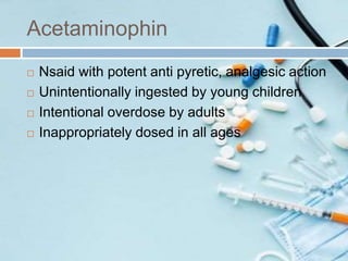 Acetaminophin
 Nsaid with potent anti pyretic, analgesic action
 Unintentionally ingested by young children
 Intentional overdose by adults
 Inappropriately dosed in all ages
 