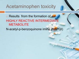 Acetaminophen toxicity
 Results from the formation of a
HIGHLY REACTIVE INTERMEDIATE
METABOLITE
N-acetyl-p-benzoquinone imine (NAPQI)
 