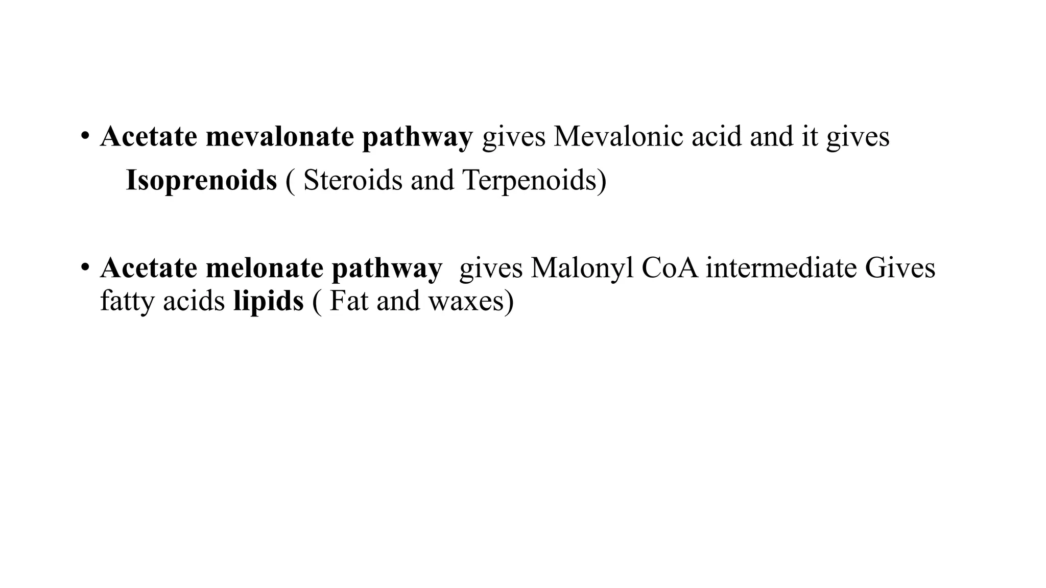 • Acetate mevalonate pathway gives Mevalonic acid and it gives
Isoprenoids ( Steroids and Terpenoids)
• Acetate melonate pathway gives Malonyl CoA intermediate Gives
fatty acids lipids ( Fat and waxes)
 