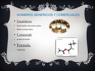 NOMBRES GENERICOS Y COMERCIALES
• Genéricos:
•   Ester butílico del acido acético
•   Butilo Acetato (bac)

• Comercial:
•   acetato de butilo


• Formula.
•   C6H12O2
 