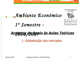 Fevereiro 2007 Boguslawa Sardinha // Sandrina Moreira Ambiente Económico  1º Semestre - 2006/2007 Acetatos de Apoio às Aulas Teóricas 1. Globalização dos mercados 