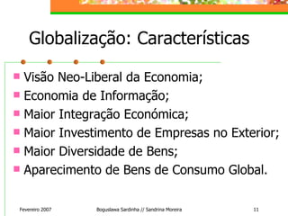Globalização: Características Visão Neo-Liberal da Economia; Economia de Informação; Maior Integração Económica; Maior Investimento de Empresas no Exterior; Maior Diversidade de Bens; Aparecimento de Bens de Consumo Global.  Fevereiro 2007 Boguslawa Sardinha // Sandrina Moreira 