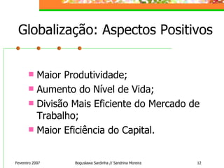 Globalização: Aspectos Positivos Maior Produtividade; Aumento do Nível de Vida; Divisão Mais Eficiente do Mercado de Trabalho; Maior Eficiência do Capital. Fevereiro 2007 Boguslawa Sardinha // Sandrina Moreira 