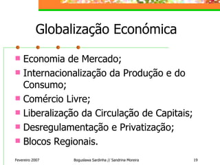 Globalização Económica Economia de Mercado; Internacionalização da Produção e do Consumo; Comércio Livre; Liberalização da Circulação de Capitais; Desregulamentação e Privatização; Blocos Regionais. Fevereiro 2007 Boguslawa Sardinha // Sandrina Moreira 