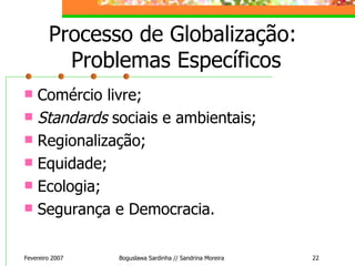 Processo de Globalização:  Problemas Específicos Comércio livre; Standards  sociais e ambientais; Regionalização; Equidade; Ecologia; Segurança e Democracia. Fevereiro 2007 Boguslawa Sardinha // Sandrina Moreira 