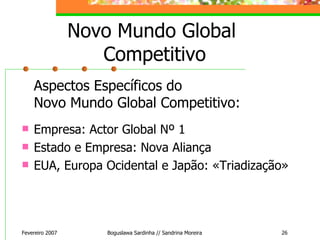 Novo Mundo Global  Competitivo Aspectos Específicos do  Novo Mundo Global Competitivo:   Empresa: Actor Global Nº 1 Estado e Empresa: Nova Aliança EUA, Europa Ocidental e Japão: «Triadização»   Fevereiro 2007 Boguslawa Sardinha // Sandrina Moreira 