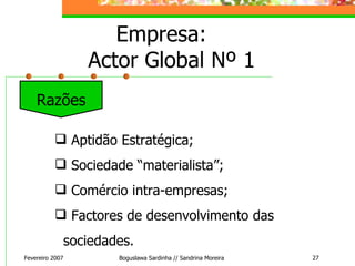 Empresa:  Actor Global Nº 1 Fevereiro 2007 Boguslawa Sardinha // Sandrina Moreira Aptidão Estratégica; Sociedade “materialista”; Comércio intra-empresas; Factores de desenvolvimento das sociedades.  Razões 