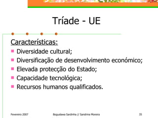 Tríade - UE Características : Diversidade cultural; Diversificação de desenvolvimento económico;  Elevada protecção do Estado; Capacidade tecnológica; Recursos humanos qualificados. Fevereiro 2007 Boguslawa Sardinha // Sandrina Moreira 