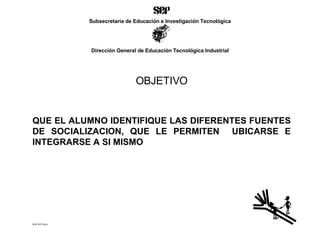 ACETATO No.3 OBJETIVO QUE EL ALUMNO IDENTIFIQUE LAS DIFERENTES FUENTES DE SOCIALIZACION, QUE LE PERMITEN  UBICARSE E INTEGRARSE A SI MISMO Subsecretaría de Educación e Investigación Tecnológica Dirección General de Educación Tecnológica Industrial 
