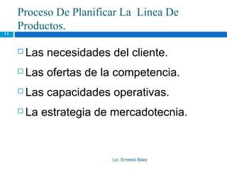 Proceso De Planificar La Linea De
     Productos.
11



        Las necesidades del cliente.
        Las ofertas de la competencia.
        Las capacidades operativas.
        La estrategia de mercadotecnia.



                          Lic. Ernesto Báez
 