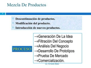 Mezcla De Productos
7


         Descontinuación de productos.
         Modificación del producto.
         Introducción de nuevos productos.

                       →Generación De La Idea
                       →Filtración Del Concepto
                       →Análisis Del Negocio
                       →Desarrollo De Prototipos
                       →Prueba De Mercado
                       →Comercialización.
                               Lic. Ernesto Báez
 