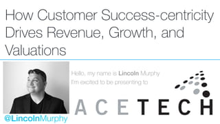 How Customer Success-centricity
Drives Revenue, Growth, and
Valuations
Hello, my name is Lincoln Murphy
I’m excited to be presenting to
@LincolnMurphy
 