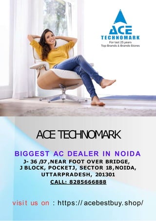 ACE TECHNOMARK
BIGGEST AC DEALER IN NOIDA
J- 36 /
37 ,NEAR FOOT OVER BRIDGE,
J BLOCK, POCKETJ, SECTOR 18,NOIDA,
UTTARPRADESH, 201301
CALL: 8285666888
visi t us on : https:// acebestbuy.shop/
 