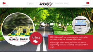 It encourages better driving behaviour and reduces
engine idling which can cause high emissions and fuel
usage.
ECO-RUN turns off and auto restarts the engine when
necessary to save the battery and fuel usage
LEARN MOREGO BACK
 