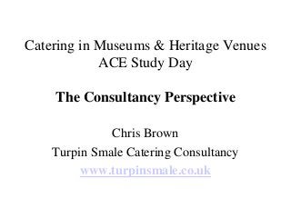 Catering in Museums & Heritage Venues
            ACE Study Day

    The Consultancy Perspective

              Chris Brown
    Turpin Smale Catering Consultancy
         www.turpinsmale.co.uk
 