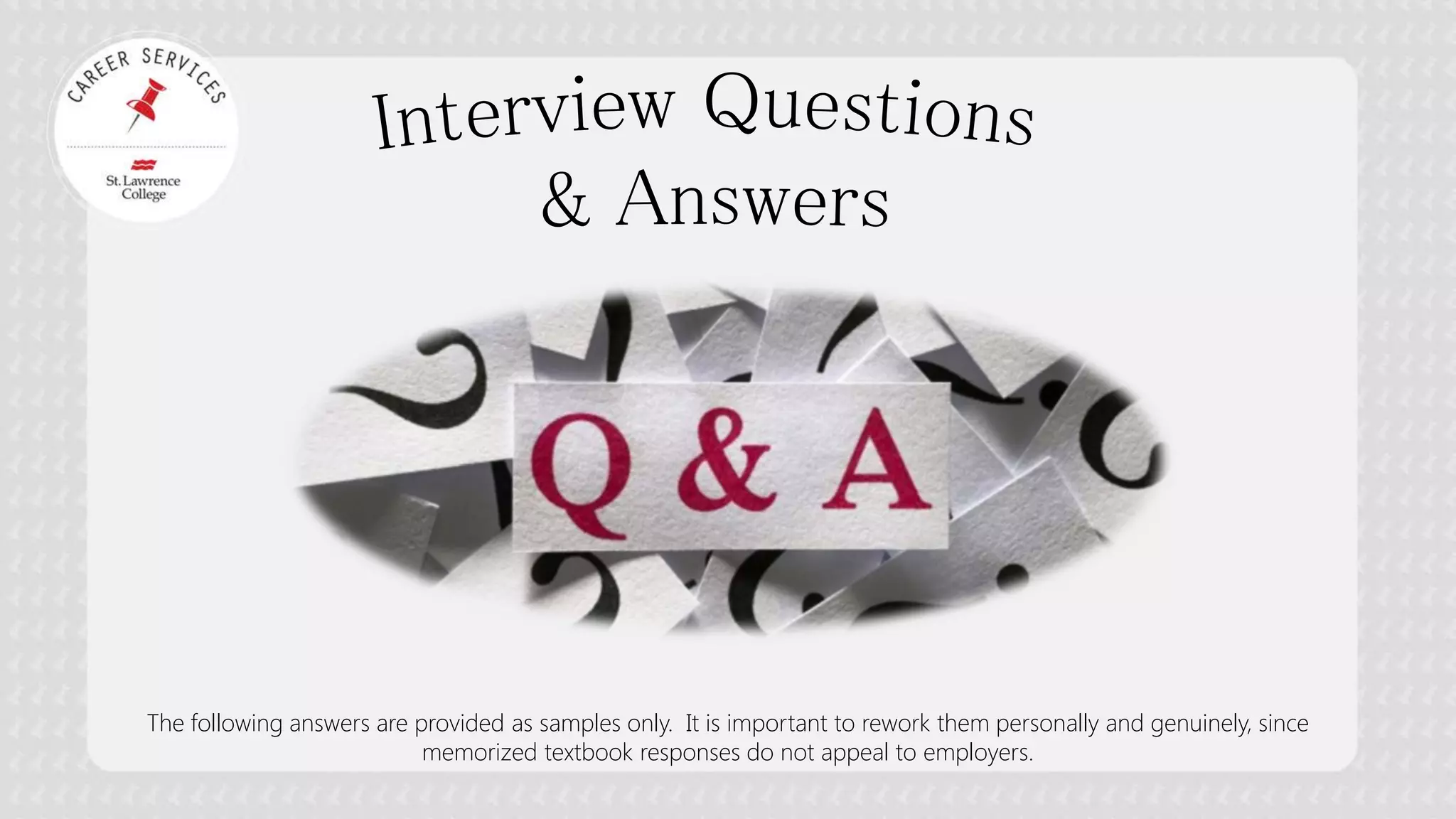 The following answers are provided as samples only. It is important to rework them personally and genuinely, since memorized textbook responses do not appeal to employers.  
