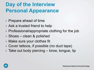  Prepare ahead of time
 Ask a trusted friend to help
 Professional/appropriate clothing for the job
 Shoes – clean & polished
 Make sure your clothes fit
 Cover tattoos, if possible (no duct tape)
 Take out body piercing – brow, tongue, lip
Day of the Interview
Personal Appearance
 