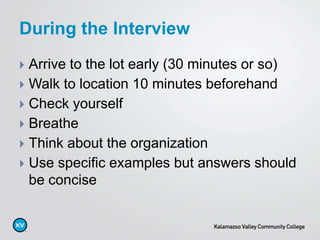  Arrive to the lot early (30 minutes or so)
 Walk to location 10 minutes beforehand
 Check yourself
 Breathe
 Think about the organization
 Use specific examples but answers should
be concise
During the Interview
 