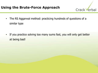 Using the Brute-Force Approach
• The RS Aggarwal method: practicing hundreds of questions of a
similar type
• If you practice solving too many sums fast, you will only get better
at being bad!
 