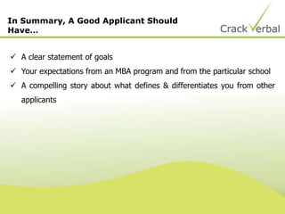 In Summary, A Good Applicant Should
Have…
 A clear statement of goals
 Your expectations from an MBA program and from the particular school
 A compelling story about what defines & differentiates you from other
applicants
 
