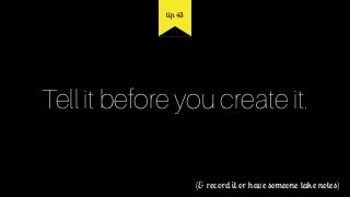 Tell it before you create it.
(& record it or have someone take notes)
tip #3
 