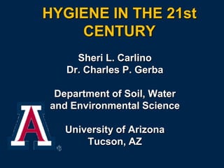 HYGIENE IN THE 21st
CENTURY
Sheri L. Carlino
Dr. Charles P. Gerba
Department of Soil, Water
and Environmental Science
University of Arizona
Tucson, AZ
 