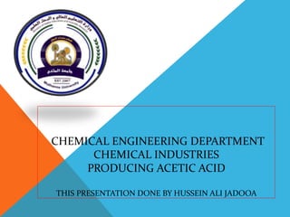 CHEMICAL ENGINEERING DEPARTMENT
CHEMICAL INDUSTRIES
PRODUCING ACETIC ACID
THIS PRESENTATION DONE BY HUSSEIN ALI JADOOA
 