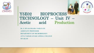 Y5E02 BIOPROCESS
TECHNOLOGY – Unit IV –
Acetic acid Production
Dr. S. SIVASANKARA NARAYANI
ASSISTANT PROFESSOR
DEPARTMENT OF MICROBIOLOGY
AYYA NADAR JANAKI AMMAL COLLEGE
SIVAKASI
 