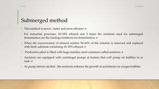 Submerged method
• This method is newer , faster and more efficient.
• For industrial processes, 10–18% ethanol and 5 time...
