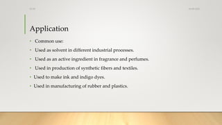 Application
• Common use:
• Used as solvent in different industrial processes.
• Used as an active ingredient in fragrance...
