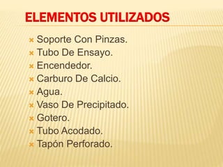 ELEMENTOS UTILIZADOS
 Soporte Con Pinzas.
 Tubo De Ensayo.
 Encendedor.
 Carburo De Calcio.
 Agua.
 Vaso De Precipitado.
 Gotero.
 Tubo Acodado.
 Tapón Perforado.
 