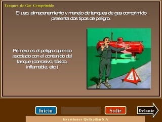El uso, almacenamiento y manejo de tanques de gas comprimido presenta dos tipos de peligro. Salir Delante Primero es el peligro químico asociado con el contenido del tanque (corrosivo, tóxico, inflamable, etc.) Inicio Inversiones Quilapilún S.A 
