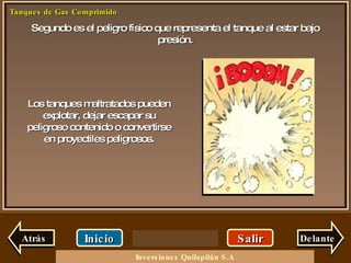 Segundo es el peligro físico que representa el tanque al estar bajo presión. Salir Inicio Delante Los tanques maltratados pueden explotar, dejar escapar su peligroso contenido o convertirse en proyectiles peligrosos. Atrás Inversiones Quilapilún S.A 