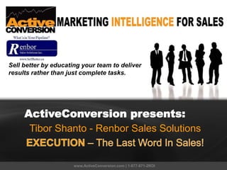 Renbor
ActiveConversion presents:
Tibor Shanto - Renbor Sales Solutions
www.ActiveConversion.com | 1-877-871-2ROI
Sell better by educating your team to deliver
results rather than just complete tasks.
 